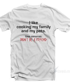 I Like Cooking My Family and My Pets - Use Commas Don't Be a Psycho T-Shirt For Unisex 1 I Like Cooking My Family and My Pets Use Commas Dont Be a Psycho T Shirt For Unisex 2