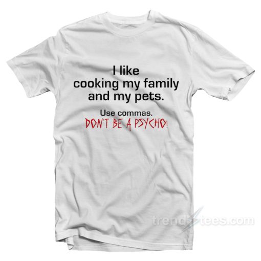 I Like Cooking My Family and My Pets – Use Commas Don’t Be a Psycho T-Shirt For Unisex
