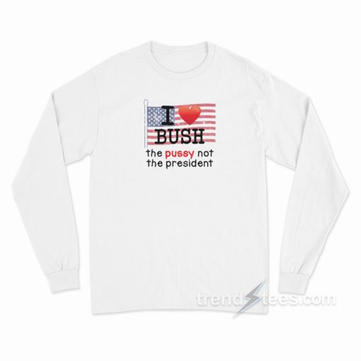 I Love Bush The Pussy Not The President Long Sleeve Shirt