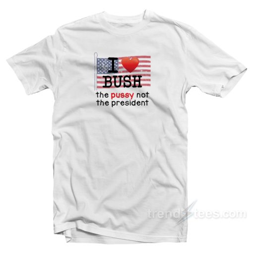 I Love Bush The Pussy Not The President T-Shirt
