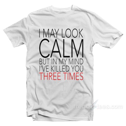 I May Look Calm But In My Mind I Killed You 3 Times T-Shirt For Unisex