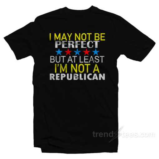 I May Not Be A Perfect But At Least I’m Not Republican T-Shirt