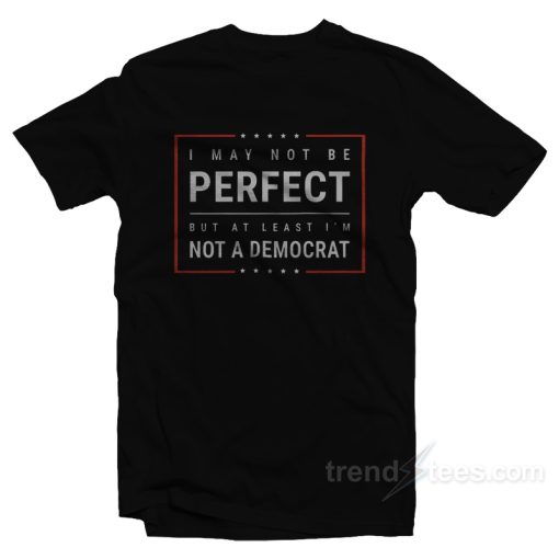 I May Not Be Perfect But At Least I’m Not A Democrat T-Shirt