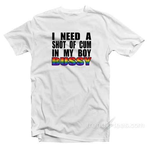 I Need A Shot Of Cum In My Boy Bussy T-Shirt