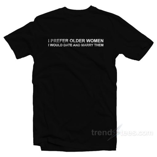 I Prefer Older Women I Would Date And Marry Them T-Shirt For Unisex