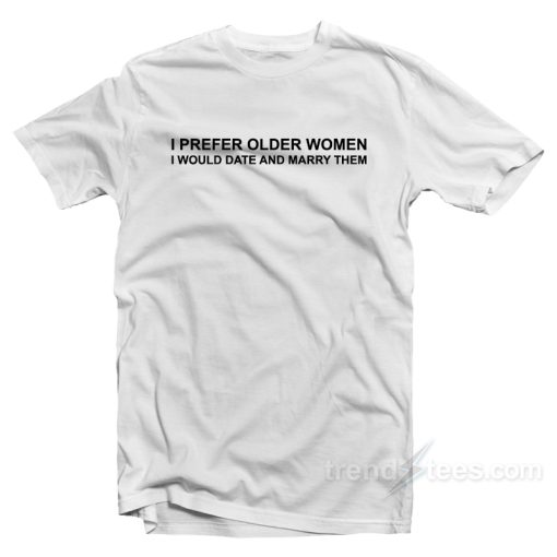 I Prefer Older Women I Would Date And Marry Them T-Shirt For Unisex
