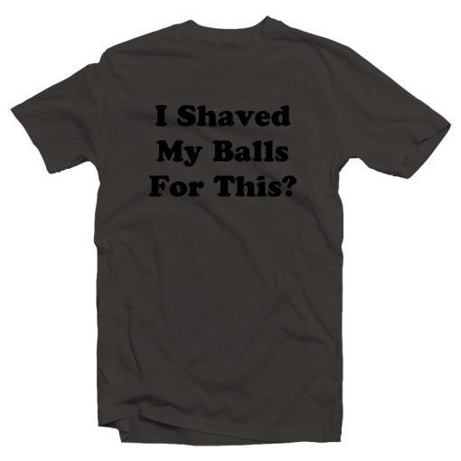 I Shaved My Ball For This T-Shirt
