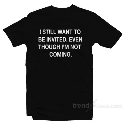 I Still Want To Be Invited T-Shirt For Unisex