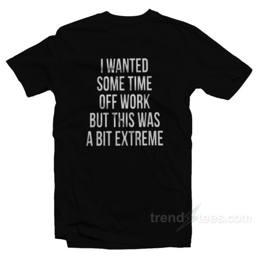 I Wanted Some Time Off Work T-Shirt