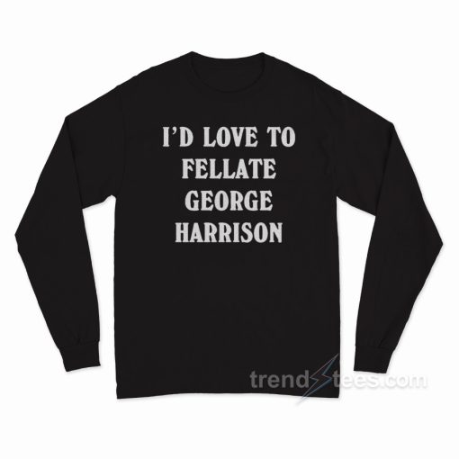 I’d Love To Fellate George Harrison Long Sleeve Shirt