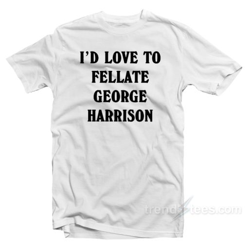 I’d Love To Fellate George Harrison T-Shirt