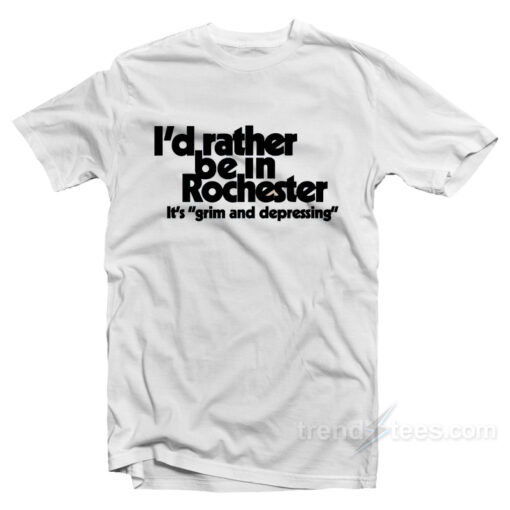 I’d Rather Be In Rochester It’s Grim And Depressing T-Shirt For Unisex
