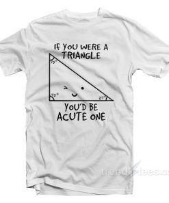 If You Were A Triangle Youd Be Acute One T Shirt For Unisex 1