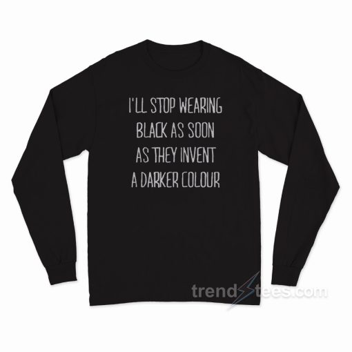I’ll Stop Wearing Black As Soon As They Invent A Darker Colour Long Sleeve Shirt