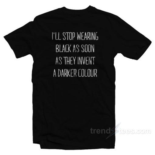 I’ll Stop Wearing Black As Soon As They Invent A Darker Colour T-Shirt