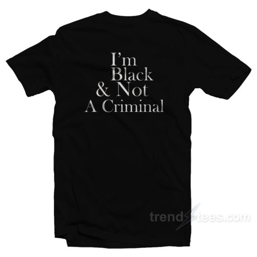 I’m Black &amp Not A Criminal T-Shirt