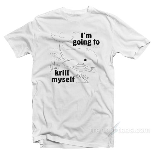 I’m Going To Krill Myself T-Shirt