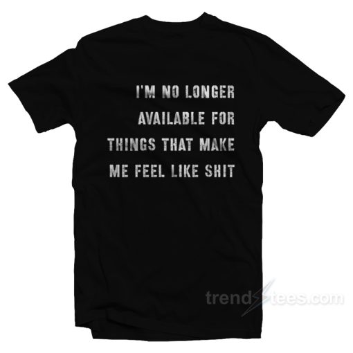 I’m No Longer Available For Things That Make Me Feel Like Shit T-Shirt
