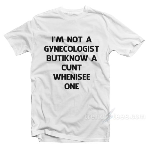 I’m Not A Gynecologist But I Know A Cunt When I See One T-Shirt For Unisex