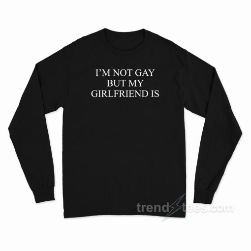 I’m Not Gay But My Girlfriends Is Long Sleeve Shirt