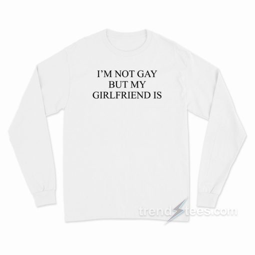 I’m Not Gay But My Girlfriends Is Long Sleeve Shirt