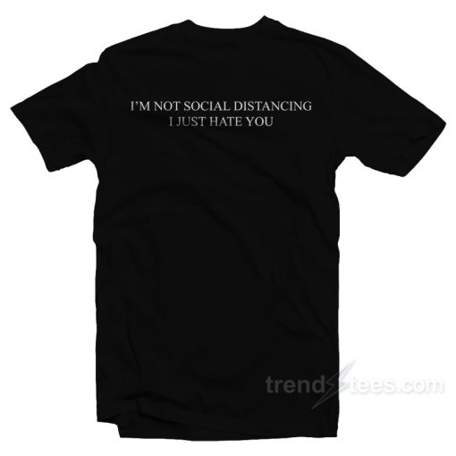 I’m Not Social Distancing I Just Hate You T-Shirt