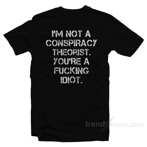 I’m Not a Conspiracy Theorists You’re a Fucking Idiot T-Shirt