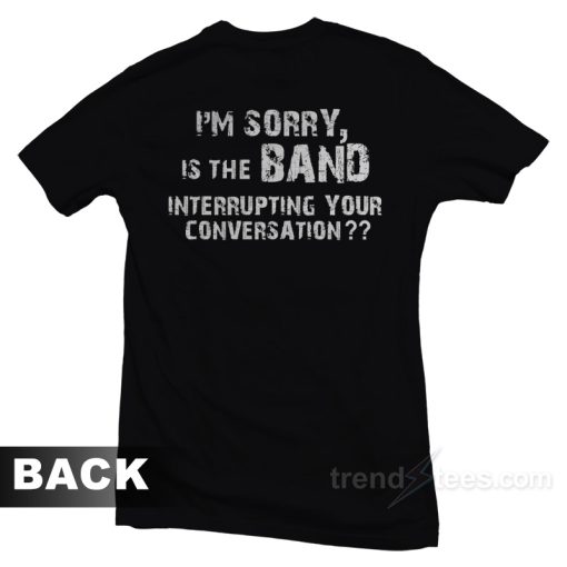 I’m Sorry Is The Band Interrupting Your Conversation T-Shirt For Unisex