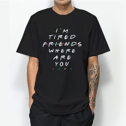 I’m Tired Friends Where Are You Tv Show T-shirt