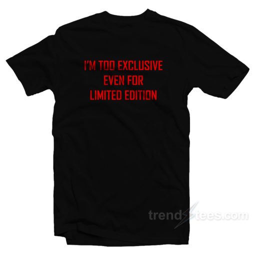 I’m Too Exclusive Even For Limited Edition T-Shirt For Unisex
