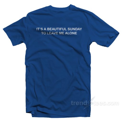 It’s A Beautiful Sunday To Leave Me Alone T-Shirt For Unisex
