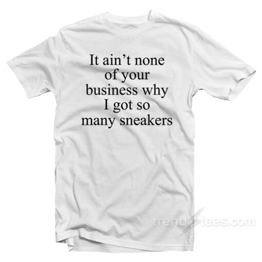 It Ain’t None Of Your Business Why I Got So Many Sneakers T-Shirt