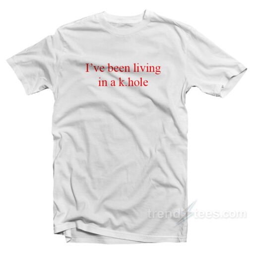 I’ve Been Living In A K.Hole T-Shirt For Unisex