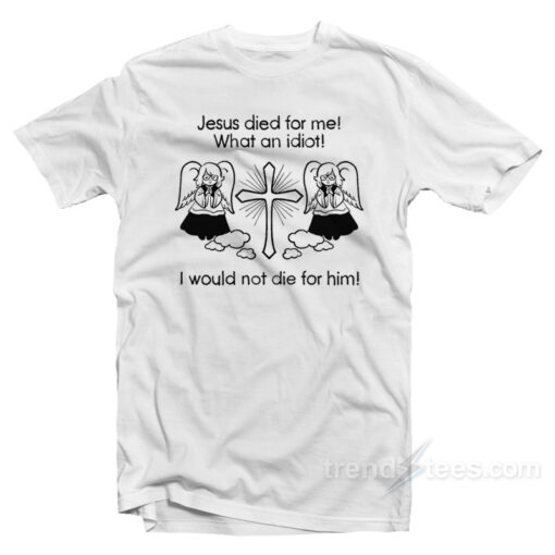 Jesus Died For Me What An Idiot T-Shirt