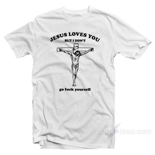 Jesus Loves You But I Don’t Go Fuck Yourself T-Shirt