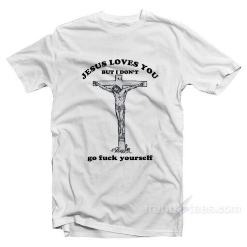 Jesus Loves You But I Don’t Go Fuck Yourself T-Shirt For Unisex