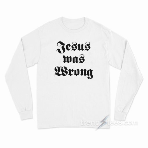 Jesus Was Wrong Long Sleeve Shirt