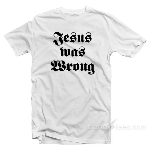 Jesus Was Wrong T-Shirt