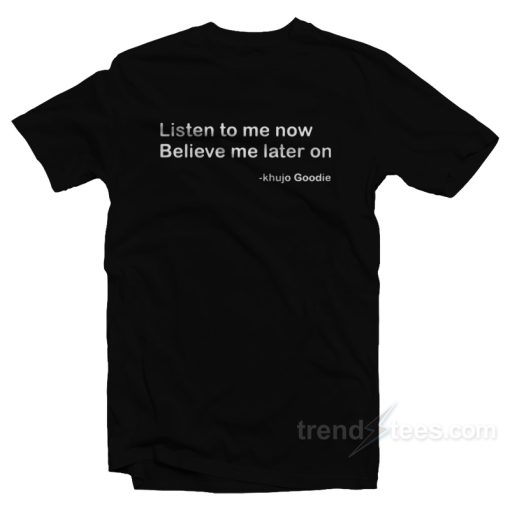 Khujo Goodie Listen To Me Now Believe Me Later On T-Shirt