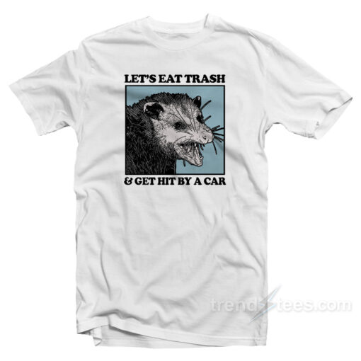 Let’s Eat Trash And Get Hit By A Car T-Shirt