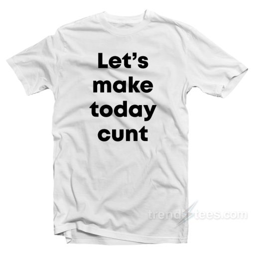 Let’s Make Today Cunt T-Shirt