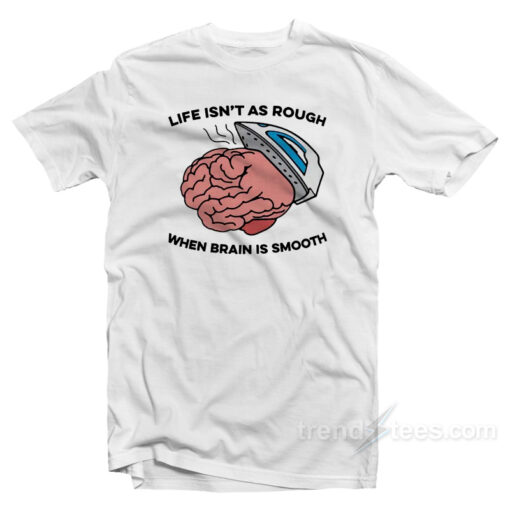 Life Isn’t As Rough When Brain Is Smooth T-Shirt