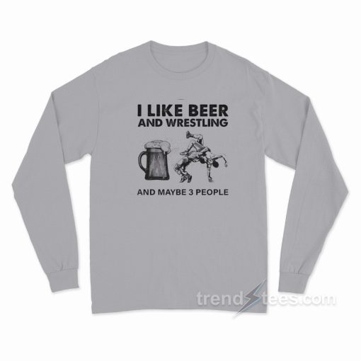 Like Beer And Wrestling And Maybe 3 People Long Sleeve Shirt