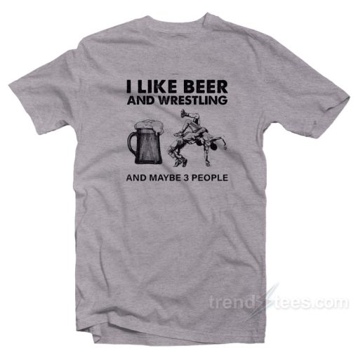 Like Beer And Wrestling And Maybe 3 People T-Shirt