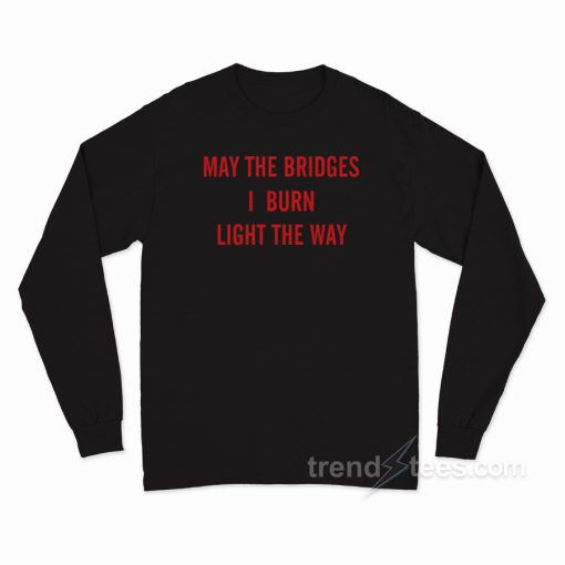 May The Bridges I Burn Light The Way Long Sleeve Shirt