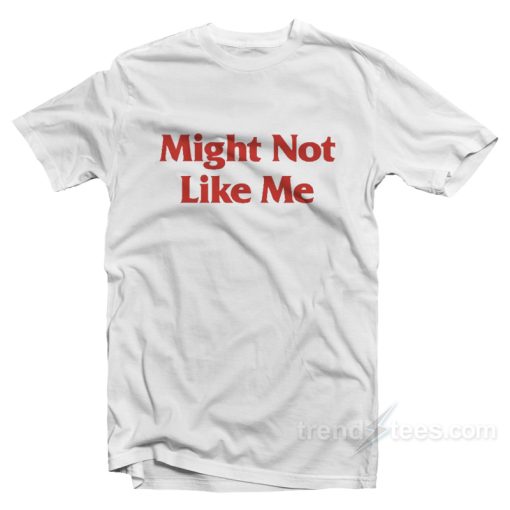 Might Not Like Me T-Shirt For Unisex