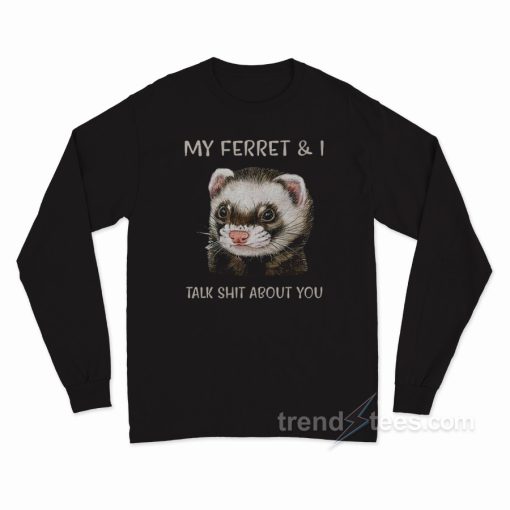 My Ferret And I Talk Shit About You Long Sleeve Shirt