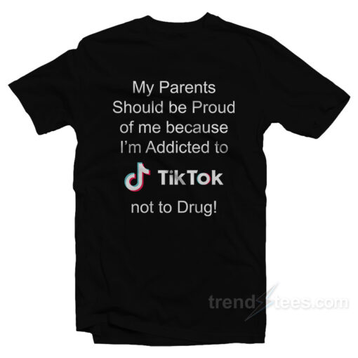 My Parents Should Be Proud Of Me Because I’m Addicted To Tiktok T-Shirt For Unisex