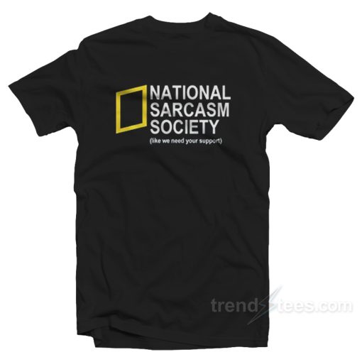 National Sarcasm Society T-shirt like we need your support