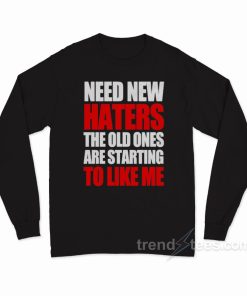 Need New Haters The Old Ones Are Starting To Like Me Long Sleeve Shirt 1